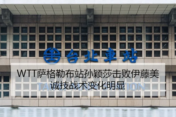 WTT萨格勒布站孙颖莎击败伊藤美诚技战术变化明显