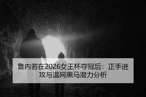 鲁内若在2026女王杯夺冠后：正手进攻与温网黑马潜力分析
