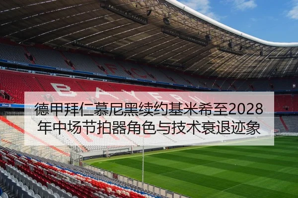 德甲拜仁慕尼黑续约基米希至2028年中场节拍器角色与技术衰退迹象