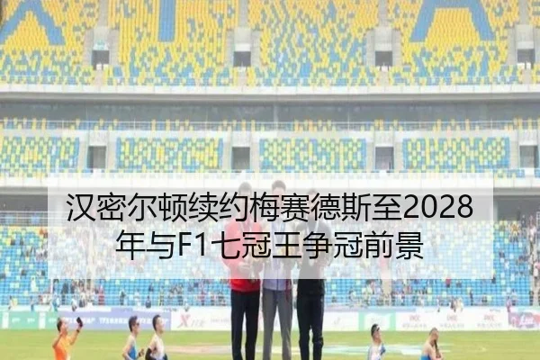 汉密尔顿续约梅赛德斯至2028年与F1七冠王争冠前景