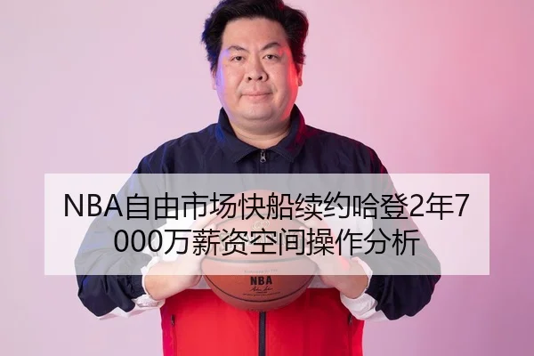 NBA自由市场快船续约哈登2年7000万薪资空间操作分析
