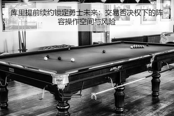 库里提前续约锁定勇士未来：交易否决权下的阵容操作空间与风险